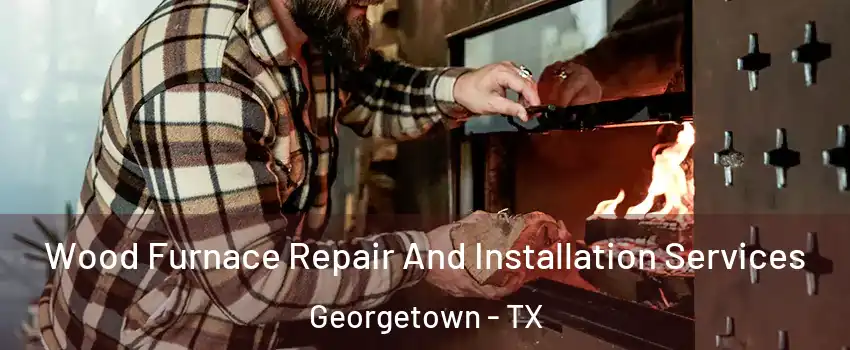  Wood Furnace Repair And Installation Services Georgetown - TX